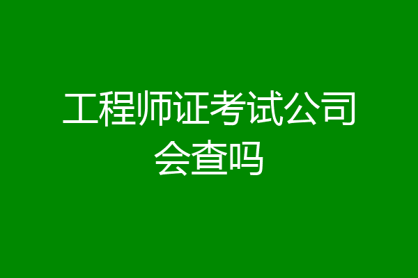 工程师证考试公司会查吗