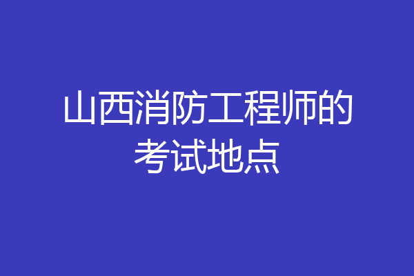 山西消防工程师的考试地点