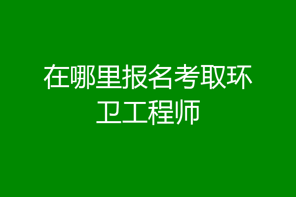 在哪里报名考取环卫工程师