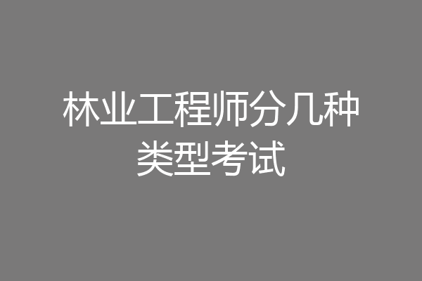 林业工程师分几种类型考试