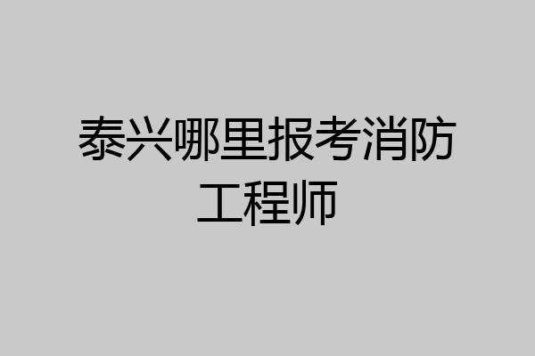 泰兴哪里报考消防工程师