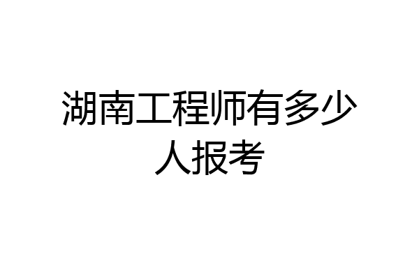 湖南工程师有多少人报考