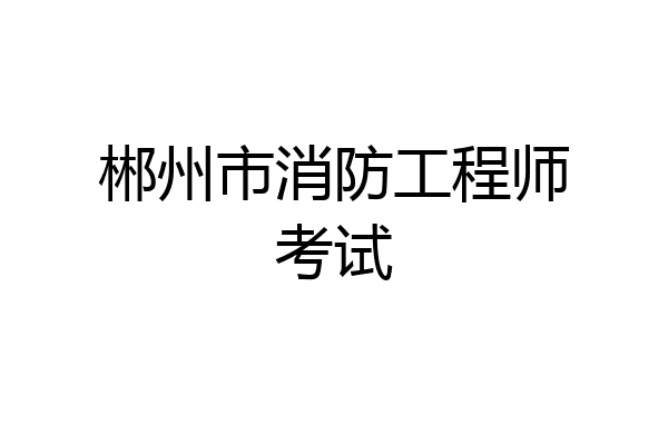 郴州市消防工程师考试
