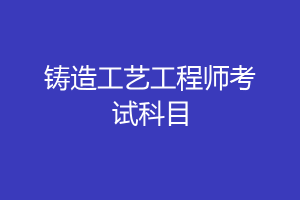 铸造工艺工程师考试科目