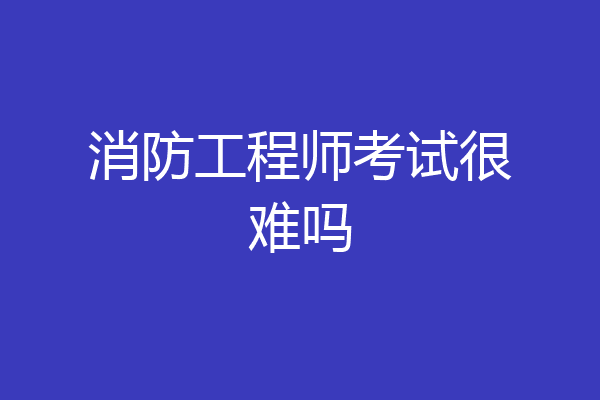 消防工程师考试很难吗