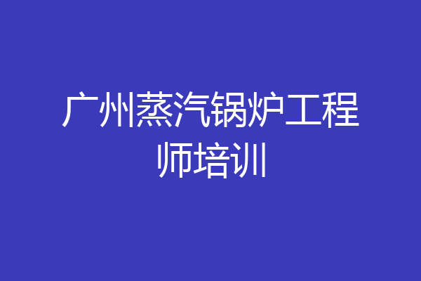 广州蒸汽锅炉工程师培训