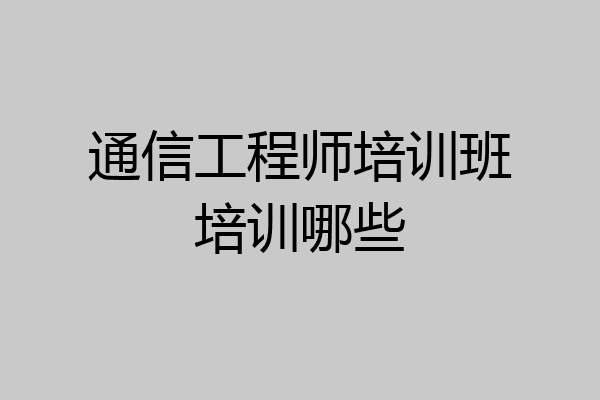 通信工程师培训班培训哪些