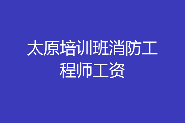 太原培训班消防工程师工资