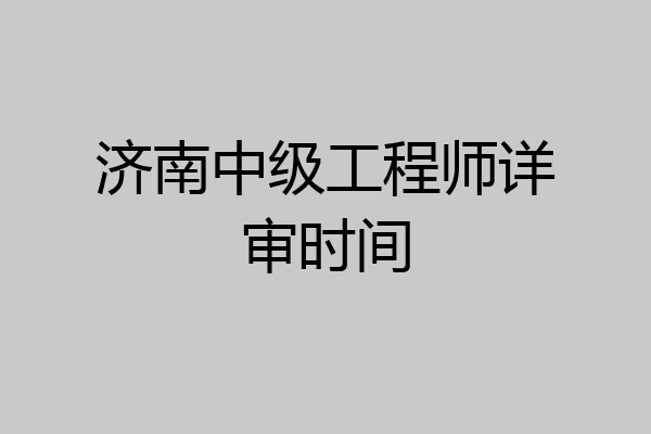 济南中级工程师详审时间