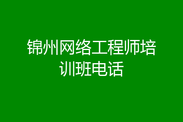 锦州网络工程师培训班电话