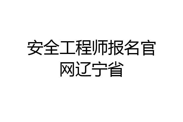 安全工程师报名官网辽宁省