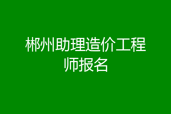 郴州助理造价工程师报名