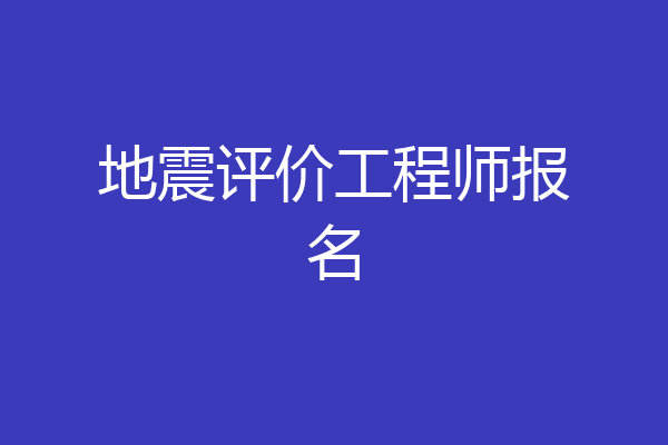 地震评价工程师报名