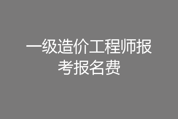 一级造价工程师报考报名费