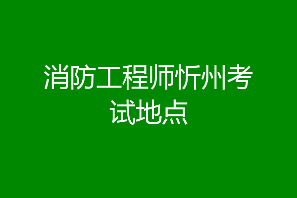 消防工程师忻州考试地点