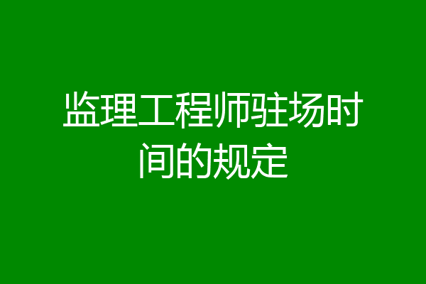 监理工程师驻场时间的规定