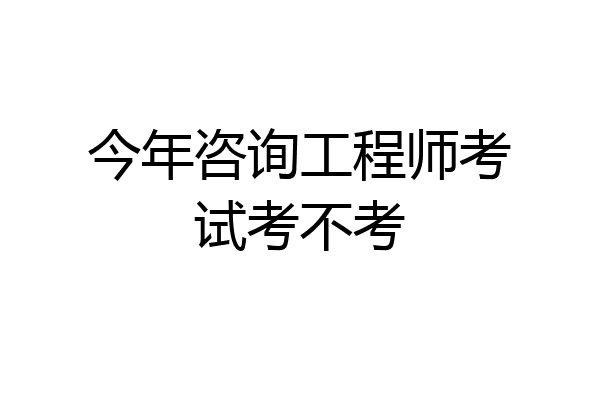 今年咨询工程师考试考不考