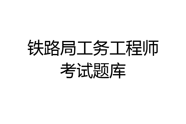 铁路局工务工程师考试题库