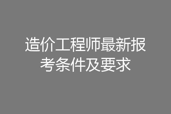 造价工程师最新报考条件及要求