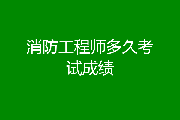 消防工程师多久考试成绩