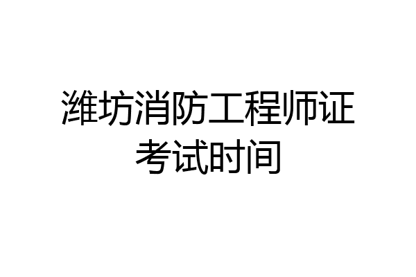 潍坊消防工程师证考试时间