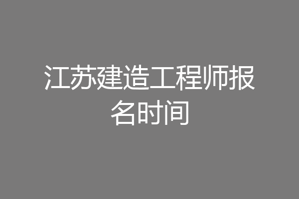 江苏建造工程师报名时间