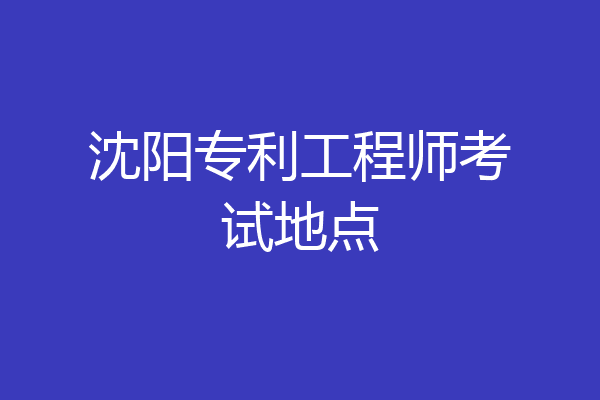 沈阳专利工程师考试地点