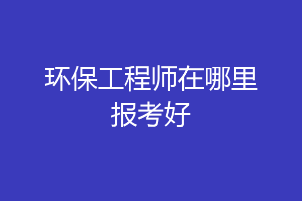 环保工程师在哪里报考好
