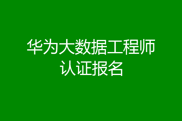 华为大数据工程师认证报名