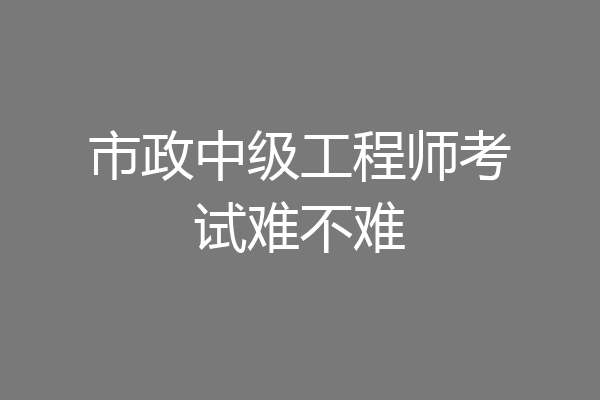市政中级工程师考试难不难