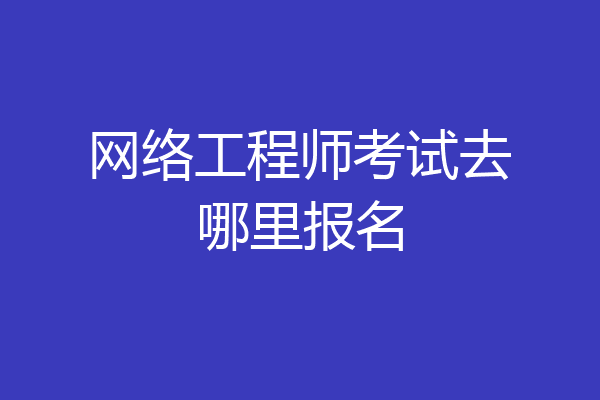 网络工程师考试去哪里报名