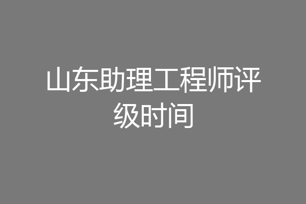 山东助理工程师评级时间