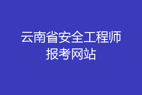 云南省安全工程师报考网站