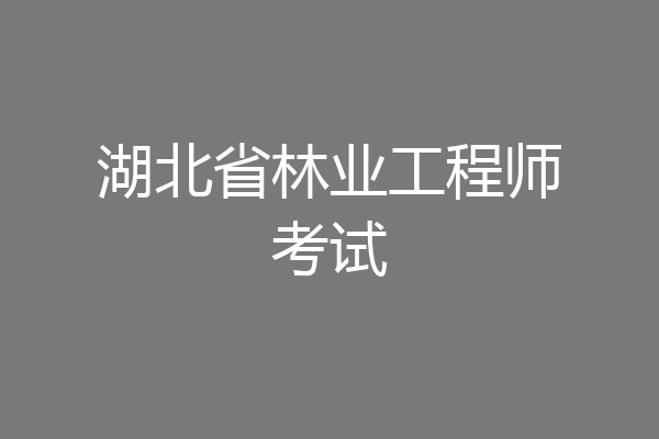 湖北省林业工程师考试