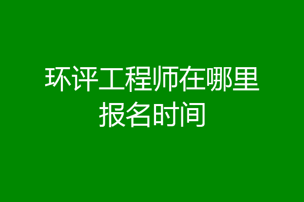 环评工程师在哪里报名时间
