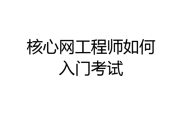 核心网工程师如何入门考试