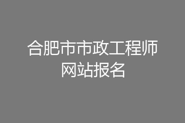 合肥市市政工程师网站报名