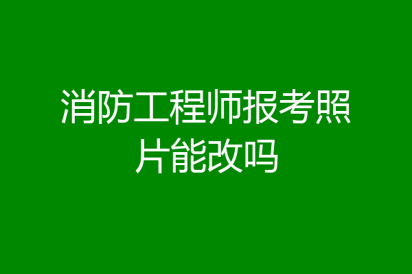 消防工程师报考照片能改吗