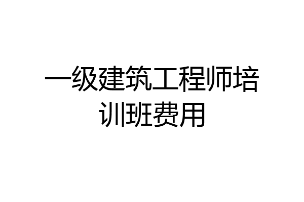 一级建筑工程师培训班费用