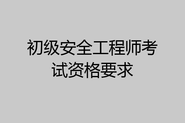 初级安全工程师考试资格要求