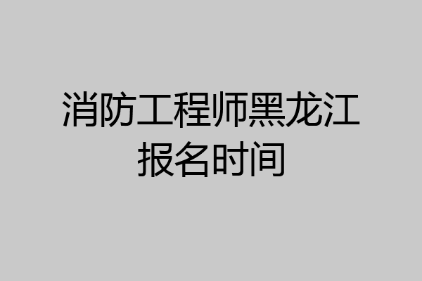 消防工程师黑龙江报名时间