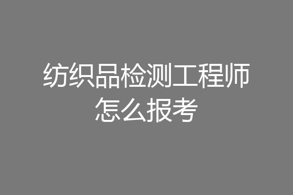 纺织品检测工程师怎么报考