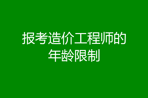 报考造价工程师的年龄限制