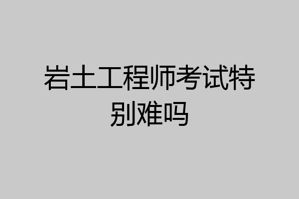 岩土工程师考试特别难吗