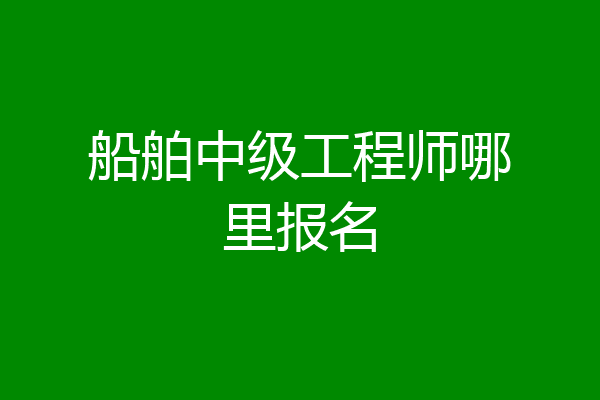 船舶中级工程师哪里报名