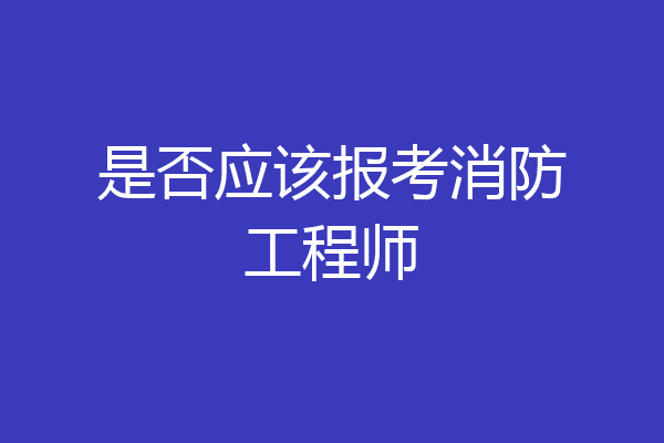 是否应该报考消防工程师