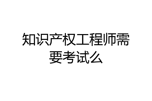 知识产权工程师需要考试么