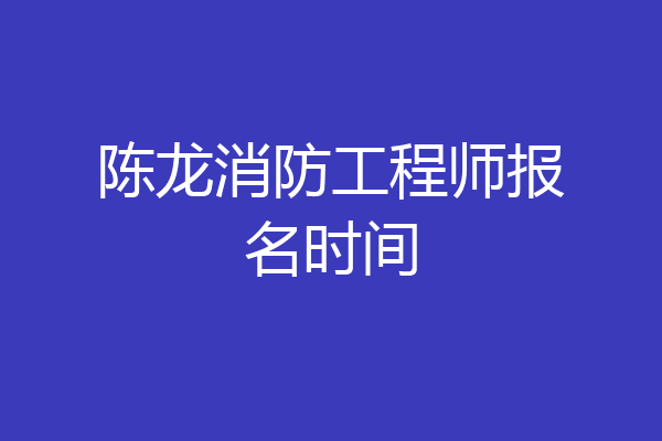 陈龙消防工程师报名时间