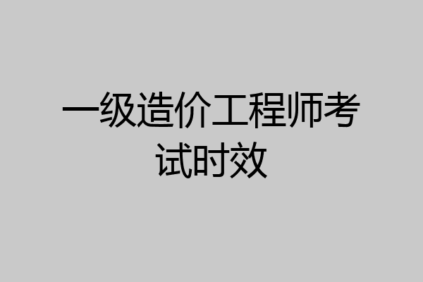 一级造价工程师考试时效