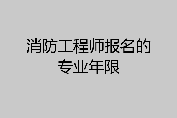 消防工程师报名的专业年限